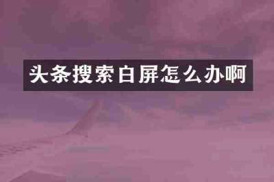 头条搜索白屏怎么办啊