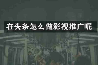在头条怎么做影视推广呢
