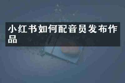 小红书如何配音员发布作品