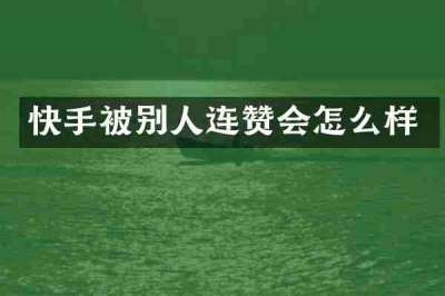 快手被别人连赞会怎么样