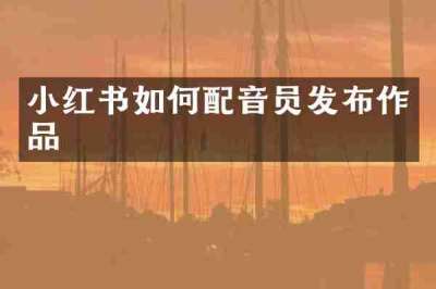 小红书如何配音员发布作品