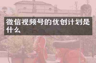 微信视频号的优创计划是什么