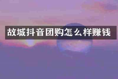 故城抖音团购怎么样赚钱