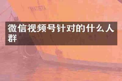 微信视频号针对的什么人群