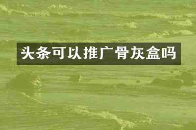 头条可以推广骨灰盒吗