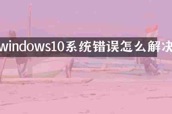 windows10系统错误怎么解决