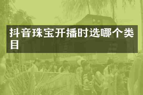 抖音珠宝开播时选哪个类目