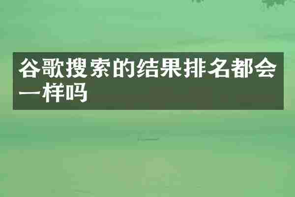 谷歌搜索的结果排名都会一样吗