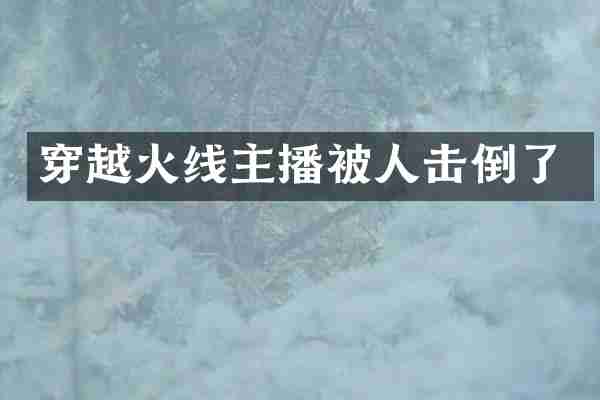 穿越火线主播被人击倒了
