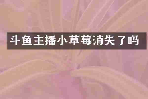 斗鱼主播小草莓消失了吗