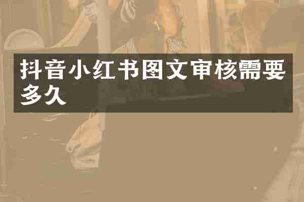 抖音小红书图文审核需要多久