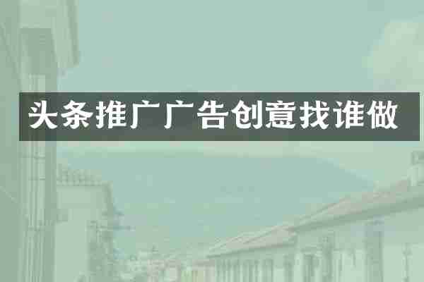 头条推广广告创意找谁做