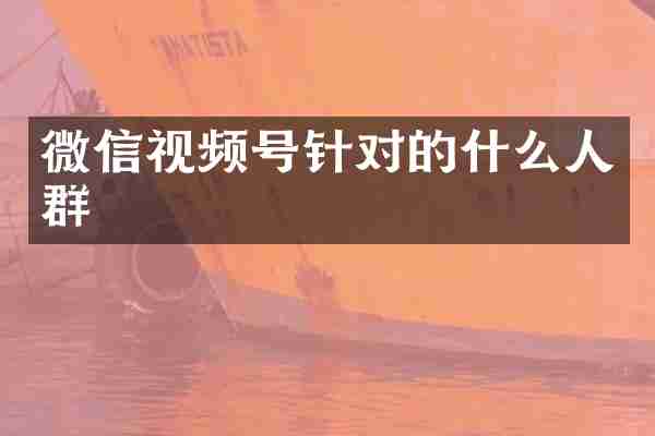 微信视频号针对的什么人群