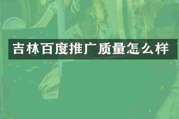 吉林百度推广质量怎么样