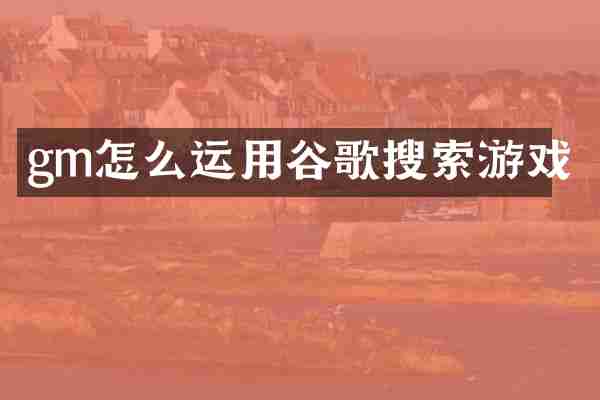 gm怎么运用谷歌搜索游戏