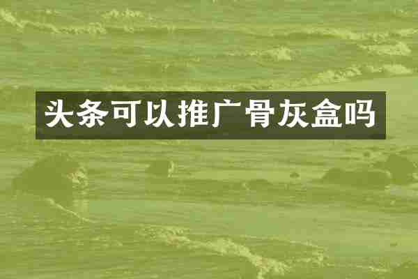头条可以推广骨灰盒吗