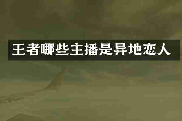 王者哪些主播是异地恋人