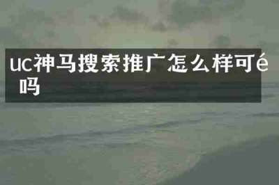 uc神马搜索推广怎么样可靠吗
