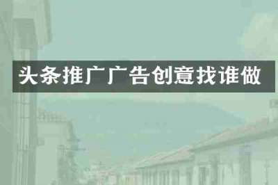 头条推广广告创意找谁做