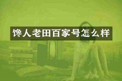 馋人老田百家号怎么样