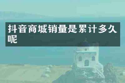 抖音商城销量是累计多久呢