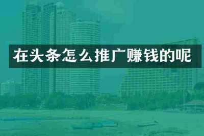 在头条怎么推广赚钱的呢
