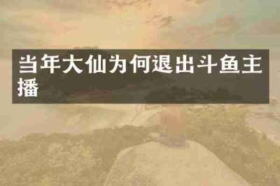 当年大仙为何退出斗鱼主播