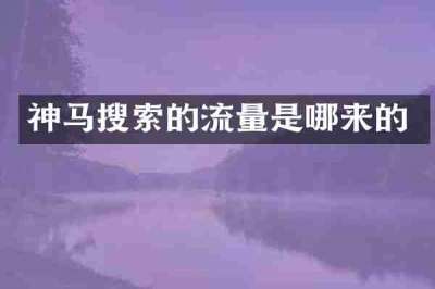 神马搜索的流量是哪来的