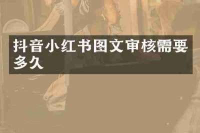 抖音小红书图文审核需要多久