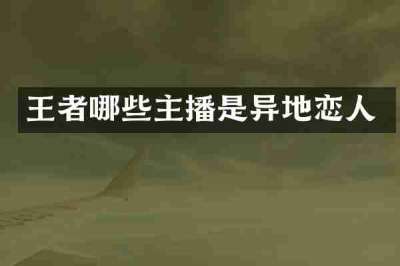 王者哪些主播是异地恋人
