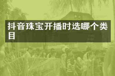 抖音珠宝开播时选哪个类目