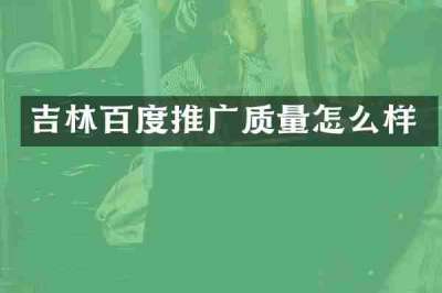 吉林百度推广质量怎么样