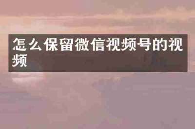 怎么保留微信视频号的视频