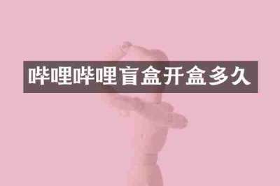 哔哩哔哩盲盒开盒多久