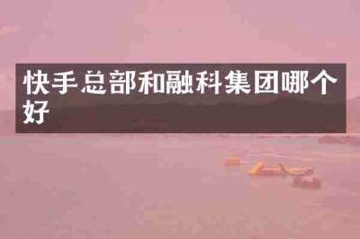 快手总部和融科集团哪个好