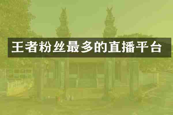 王者粉丝最多的直播平台