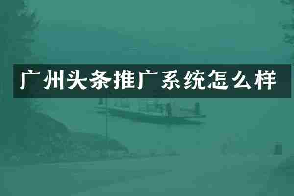 广州头条推广系统怎么样