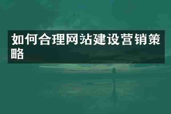 如何合理网站建设营销策略
