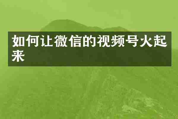 如何让微信的视频号火起来