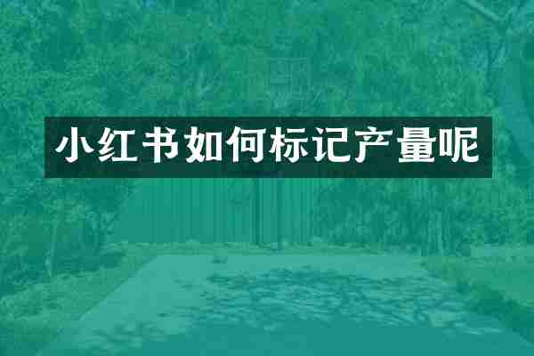 小红书如何标记产量呢