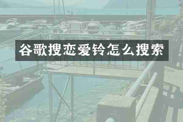 谷歌搜恋爱铃怎么搜索