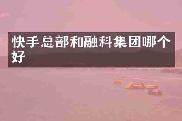 快手总部和融科集团哪个好