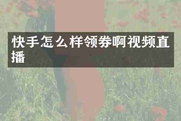 快手怎么样领券啊视频直播