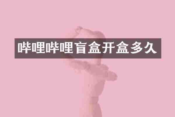 哔哩哔哩盲盒开盒多久