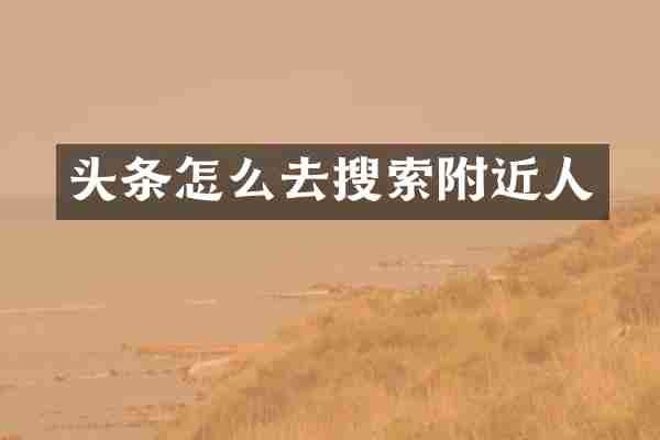 头条怎么去搜索附近人