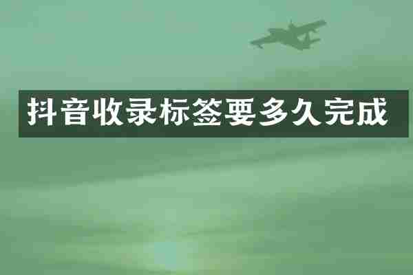 抖音收录标签要多久完成