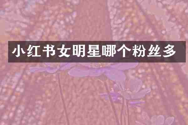 小红书女明星哪个粉丝多