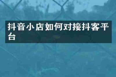 抖音小店如何对接抖客平台