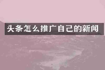 头条怎么推广自己的新闻