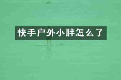 快手户外小胖怎么了